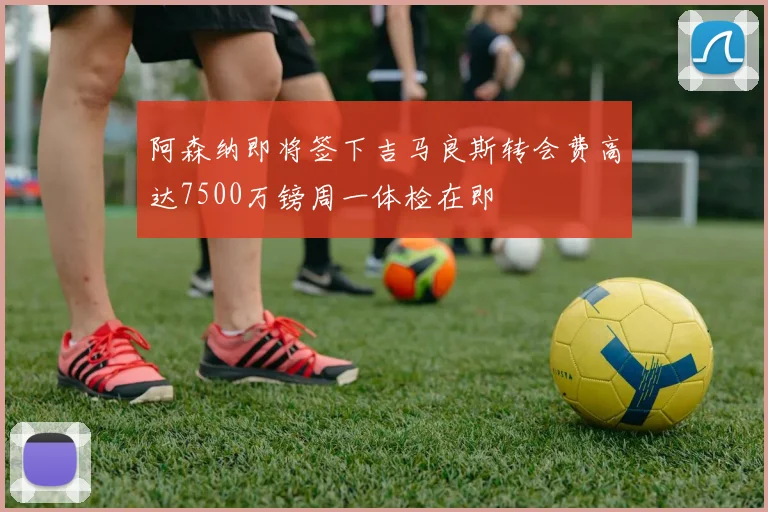 阿森纳即将签下吉马良斯转会费高达7500万镑周一体检在即